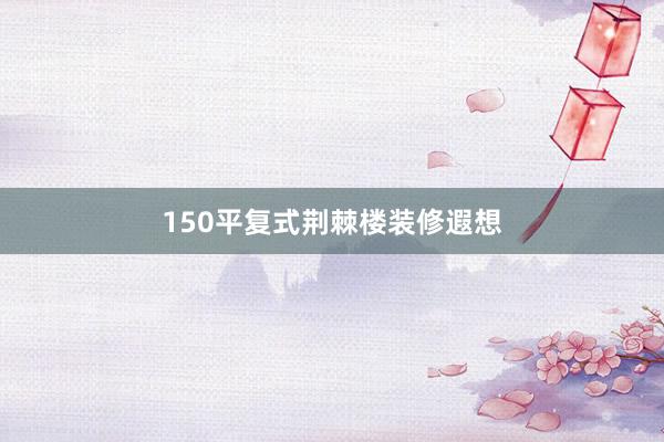 150平复式荆棘楼装修遐想