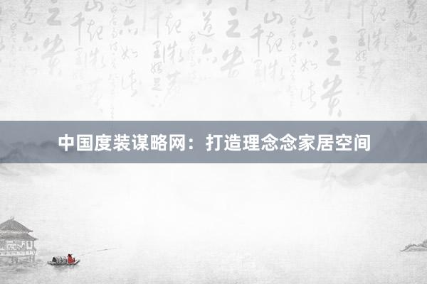中国度装谋略网：打造理念念家居空间