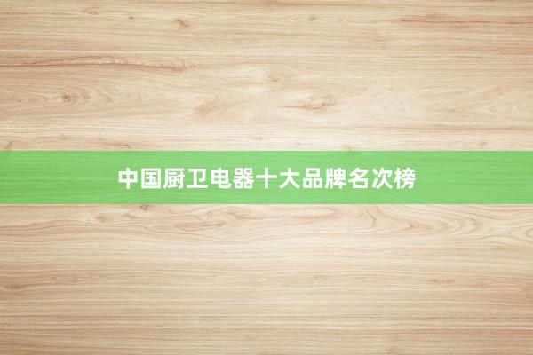 中国厨卫电器十大品牌名次榜