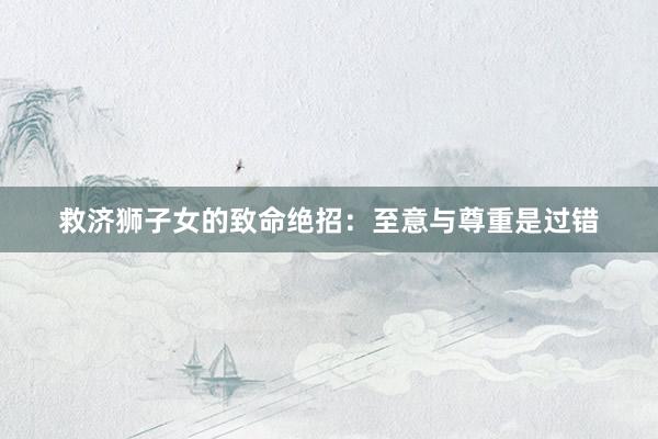 救济狮子女的致命绝招：至意与尊重是过错