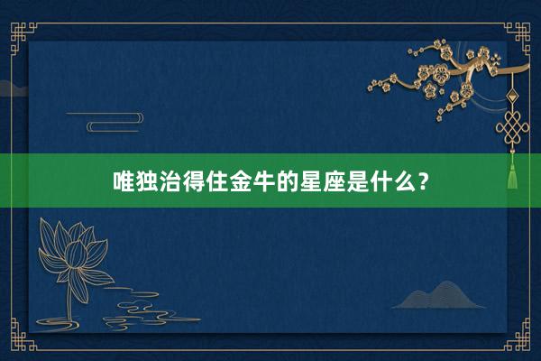 唯独治得住金牛的星座是什么？