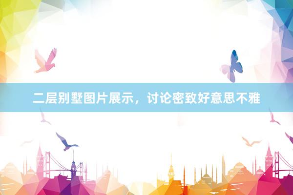 二层别墅图片展示，讨论密致好意思不雅