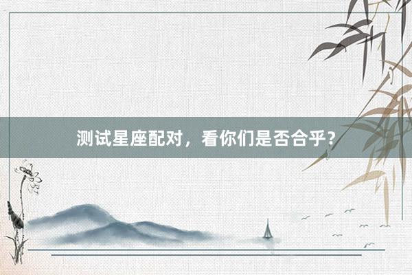 测试星座配对，看你们是否合乎？