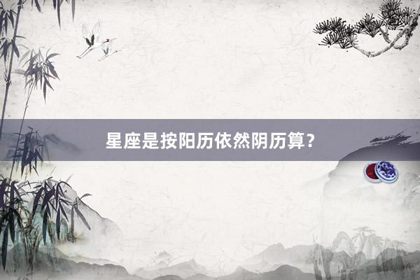 星座是按阳历依然阴历算？