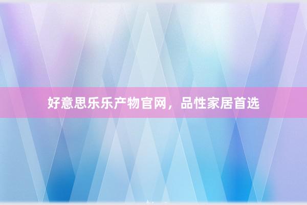 好意思乐乐产物官网，品性家居首选