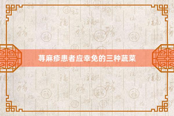 荨麻疹患者应幸免的三种蔬菜