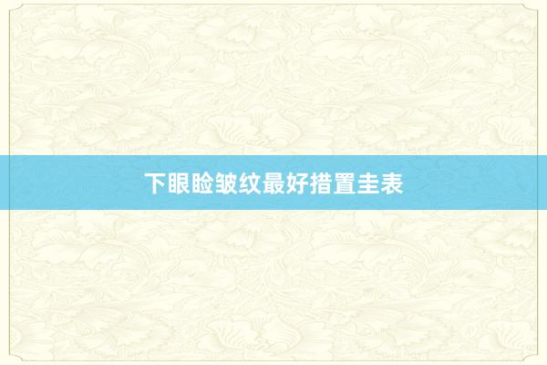 下眼睑皱纹最好措置圭表