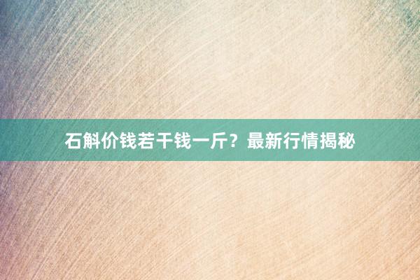 石斛价钱若干钱一斤？最新行情揭秘