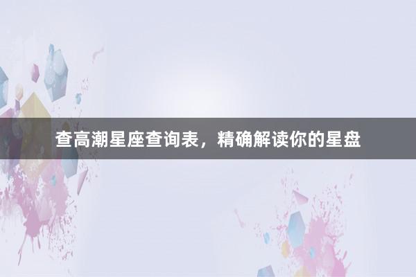 查高潮星座查询表，精确解读你的星盘