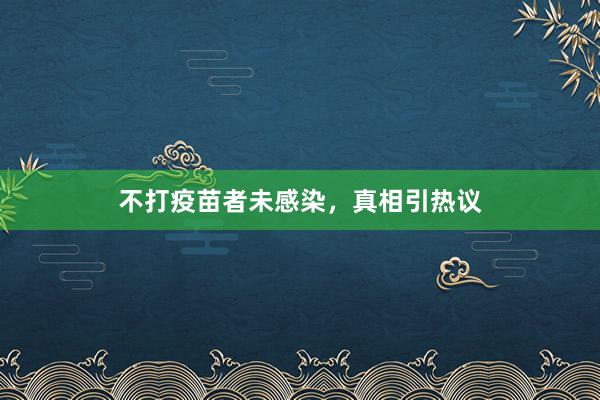 不打疫苗者未感染，真相引热议